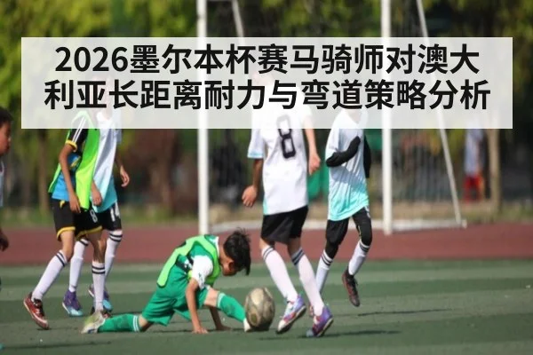 2026墨尔本杯赛马骑师对澳大利亚长距离耐力与弯道策略分析