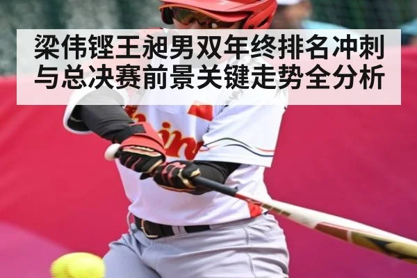 梁伟铿王昶男双年终排名冲刺与总决赛前景关键走势全分析